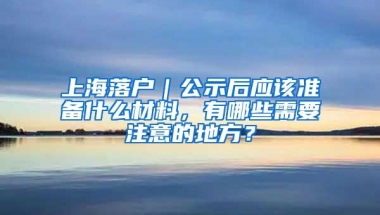 上海落户｜公示后应该准备什么材料，有哪些需要注意的地方？