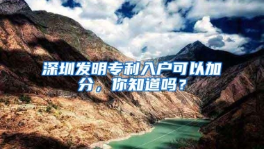 深圳发明专利入户可以加分，你知道吗？