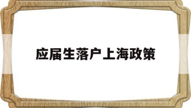 应届生落户上海政策(应届生落户上海政策72分)