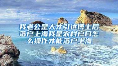 我老公是人才引进博士后落户上海我是农村户口怎么操作才能落户上海