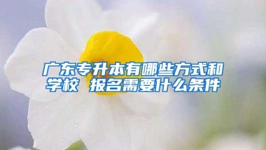 广东专升本有哪些方式和学校 报名需要什么条件