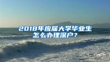 2018年应届大学毕业生怎么办理深户？