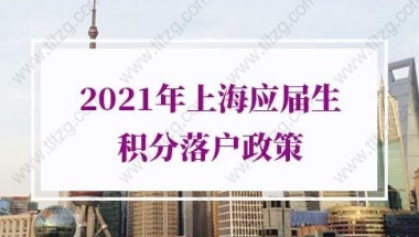 2021年上海应届生积分落户政策：领取《高等学校毕业生进沪就业通知单》