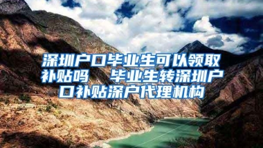 深圳户口毕业生可以领取补贴吗  毕业生转深圳户口补贴深户代理机构