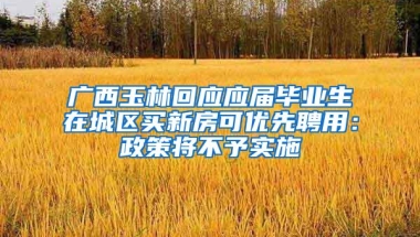 广西玉林回应应届毕业生在城区买新房可优先聘用：政策将不予实施