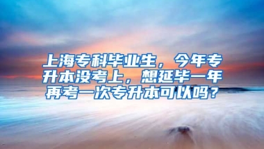 上海专科毕业生，今年专升本没考上，想延毕一年再考一次专升本可以吗？