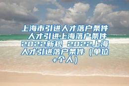 上海市引进人才落户条件 人才引进上海落户条件2022新规 2022上海人才引进落户条件（单位+个人）