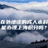 在外地读的成人本科能办理上海积分吗？