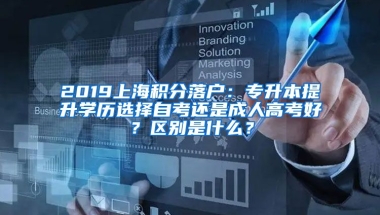 2019上海积分落户：专升本提升学历选择自考还是成人高考好？区别是什么？