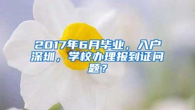 2017年6月毕业，入户深圳，学校办理报到证问题？