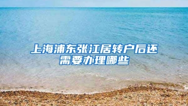 上海浦东张江居转户后还需要办理哪些