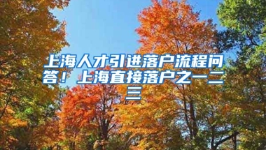 上海人才引进落户流程问答！上海直接落户之一二三