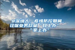 @深圳人，疫情防控期间，社保业务尽量“网上办”“掌上办”