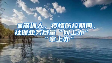 @深圳人，疫情防控期间，社保业务尽量“网上办”“掌上办”