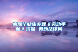 应届毕业生办理《劳动手册》须知 劳动法律网