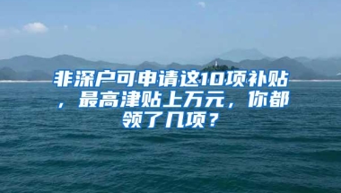 非深户可申请这10项补贴，最高津贴上万元，你都领了几项？