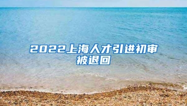 2022上海人才引进初审被退回