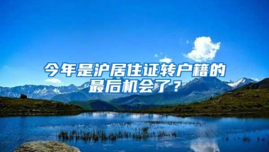 今年是沪居住证转户籍的最后机会了？