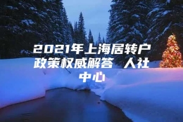 2021年上海居转户政策权威解答 人社中心