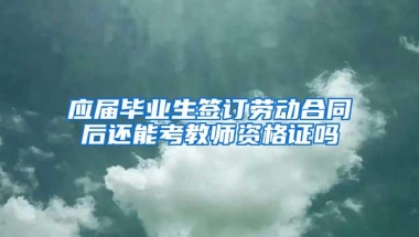 应届毕业生签订劳动合同后还能考教师资格证吗