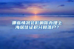 哪些情况会影响你办理上海居住证积分和落户？