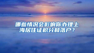 哪些情况会影响你办理上海居住证积分和落户？