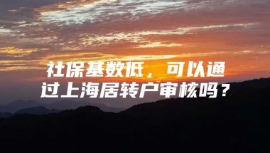 社保基数低，可以通过上海居转户审核吗？