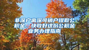 非深户离深可销户提取公积金，快收好这份公积金业务办理指南