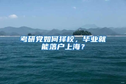 考研党如何择校，毕业就能落户上海？