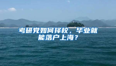 考研党如何择校，毕业就能落户上海？