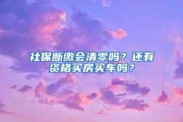 社保断缴会清零吗？还有资格买房买车吗？