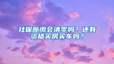 社保断缴会清零吗？还有资格买房买车吗？