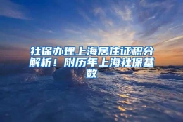 社保办理上海居住证积分解析！附历年上海社保基数