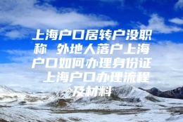 上海户口居转户没职称 外地人落户上海户口如何办理身份证 上海户口办理流程及材料