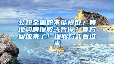 公积金离职不能提取？异地购房提取或暂停？官方回应来了！提取方式看过来