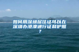 如何用深圳居住证可以在深圳办港澳通行证和护照？