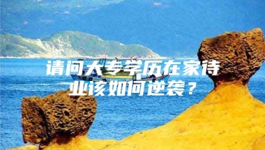 请问大专学历在家待业该如何逆袭？