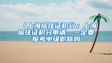 「上海居住证积分」上海居住证积分申请，一定要报考中级职称吗