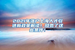 2021年落户上海人才引进新政策解读！放宽了这些条件！