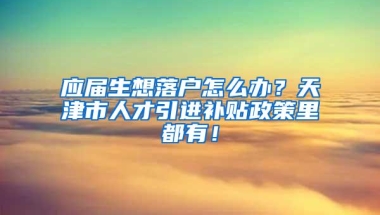 应届生想落户怎么办？天津市人才引进补贴政策里都有！