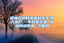 深圳正规自考本科大专,可入深户,一年稳妥毕业 深圳网络教育 今题网