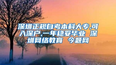 深圳正规自考本科大专,可入深户,一年稳妥毕业 深圳网络教育 今题网