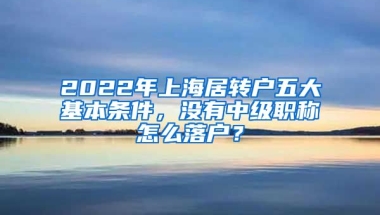 2022年上海居转户五大基本条件，没有中级职称怎么落户？