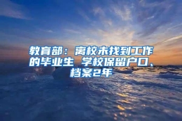 教育部：离校未找到工作的毕业生 学校保留户口、档案2年