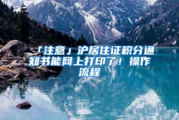 「注意」沪居住证积分通知书能网上打印了！操作流程→