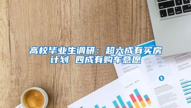 高校毕业生调研：超六成有买房计划 四成有购车意愿