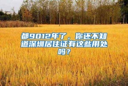 都9012年了，你还不知道深圳居住证有这些用处吗？