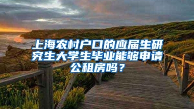 上海农村户口的应届生研究生大学生毕业能够申请公租房吗？