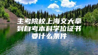 主考院校上海交大拿到自考本科学位证书要什么条件