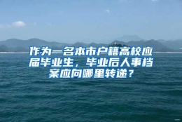 作为一名本市户籍高校应届毕业生，毕业后人事档案应向哪里转递？